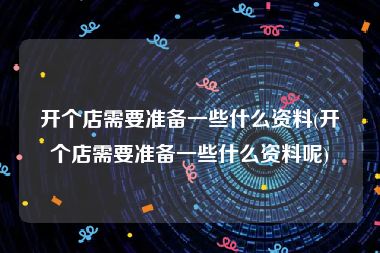 开个店需要准备一些什么资料(开个店需要准备一些什么资料呢)