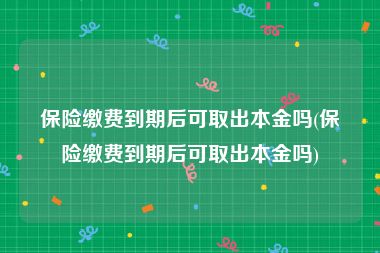 保险缴费到期后可取出本金吗(保险缴费到期后可取出本金吗)