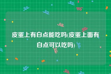 皮蛋上有白点能吃吗(皮蛋上面有白点可以吃吗)