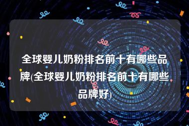 全球婴儿奶粉排名前十有哪些品牌(全球婴儿奶粉排名前十有哪些品牌好)