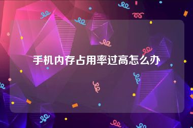 手机内存占用率过高怎么办