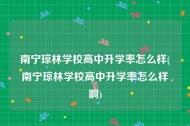 南宁琼林学校高中升学率怎么样(南宁琼林学校高中升学率怎么样啊)