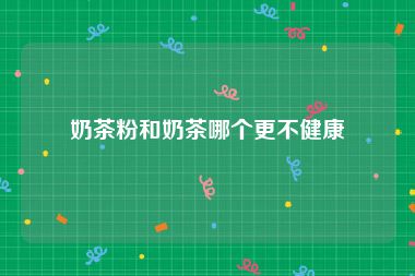 奶茶粉和奶茶哪个更不健康