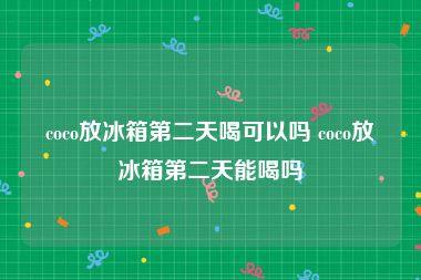 coco放冰箱第二天喝可以吗 coco放冰箱第二天能喝吗