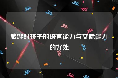 旅游对孩子的语言能力与交际能力的好处