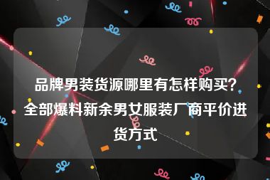品牌男装货源哪里有怎样购买？全部爆料新余男女服装厂商平价进货方式