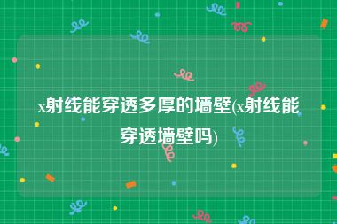 x射线能穿透多厚的墙壁(x射线能穿透墙壁吗)