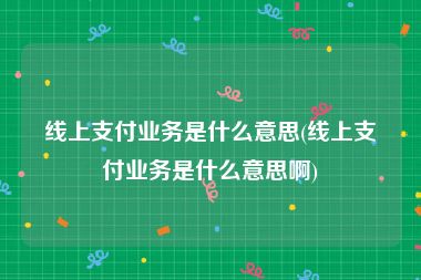 线上支付业务是什么意思(线上支付业务是什么意思啊)