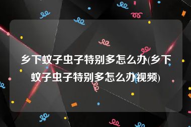 乡下蚊子虫子特别多怎么办(乡下蚊子虫子特别多怎么办视频)