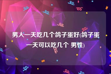 男人一天吃几个鸽子蛋好(鸽子蛋一天可以吃几个 男性)