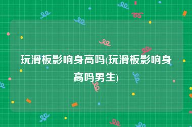 玩滑板影响身高吗(玩滑板影响身高吗男生)