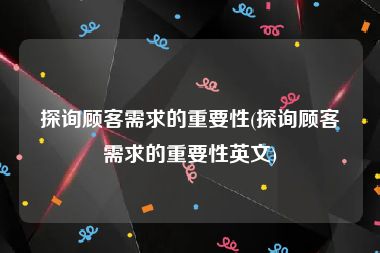 探询顾客需求的重要性(探询顾客需求的重要性英文)