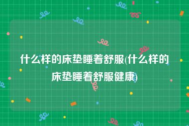 什么样的床垫睡着舒服(什么样的床垫睡着舒服健康)