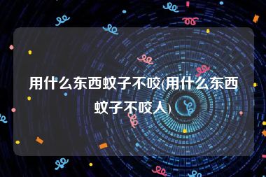 用什么东西蚊子不咬(用什么东西蚊子不咬人)
