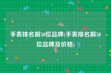 手表排名前50位品牌(手表排名前50位品牌及价格)