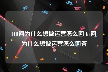 HR问为什么想做运营怎么回 hr问为什么想做运营怎么回答