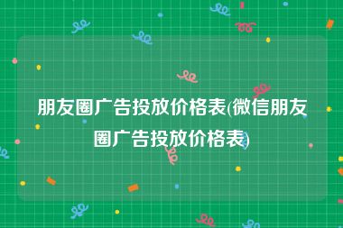 朋友圈广告投放价格表(微信朋友圈广告投放价格表)
