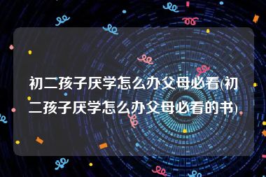 初二孩子厌学怎么办父母必看(初二孩子厌学怎么办父母必看的书)