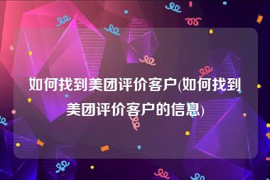 如何找到美团评价客户(如何找到美团评价客户的信息)