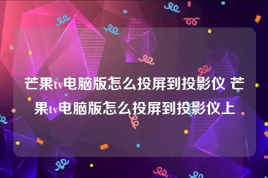 芒果tv电脑版怎么投屏到投影仪 芒果tv电脑版怎么投屏到投影仪上
