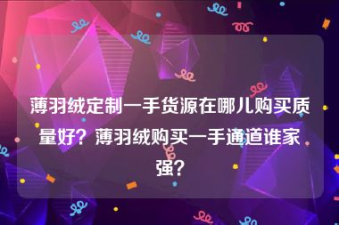 薄羽绒定制一手货源在哪儿购买质量好？薄羽绒购买一手通道谁家强？