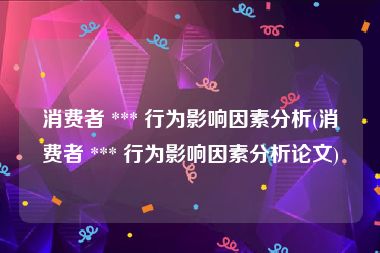 消费者 *** 行为影响因素分析(消费者 *** 行为影响因素分析论文)