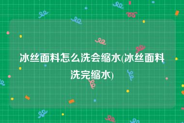 冰丝面料怎么洗会缩水(冰丝面料洗完缩水)