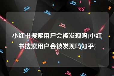 小红书搜索用户会被发现吗(小红书搜索用户会被发现吗知乎)