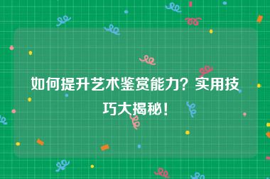 如何提升艺术鉴赏能力？实用技巧大揭秘！