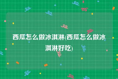 西瓜怎么做冰淇淋(西瓜怎么做冰淇淋好吃)