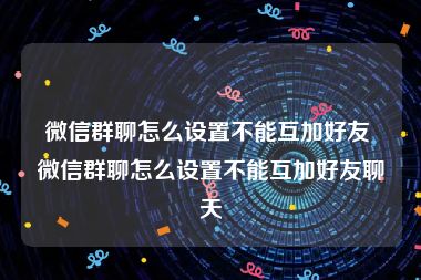 微信群聊怎么设置不能互加好友 微信群聊怎么设置不能互加好友聊天