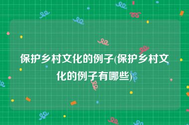 保护乡村文化的例子(保护乡村文化的例子有哪些)
