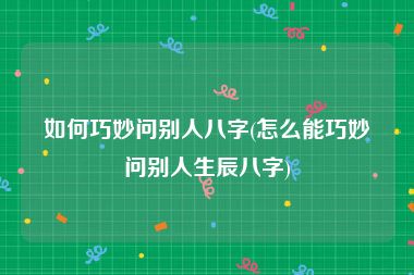 如何巧妙问别人八字(怎么能巧妙问别人生辰八字)