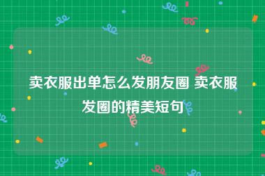 卖衣服出单怎么发朋友圈 卖衣服发圈的精美短句