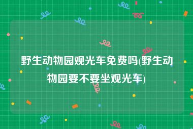 野生动物园观光车免费吗(野生动物园要不要坐观光车)