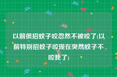 以前很招蚊子咬忽然不被咬了(以前特别招蚊子咬现在突然蚊子不咬我了)