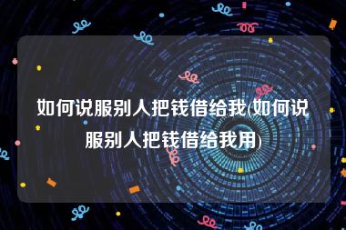 如何说服别人把钱借给我(如何说服别人把钱借给我用)