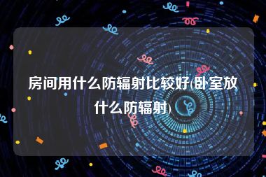 房间用什么防辐射比较好(卧室放什么防辐射)