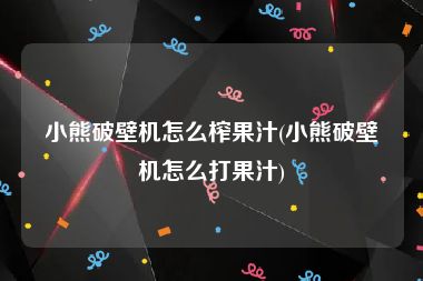 小熊破壁机怎么榨果汁(小熊破壁机怎么打果汁)