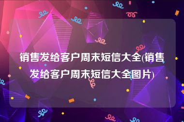 销售发给客户周末短信大全(销售发给客户周末短信大全图片)