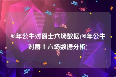 98年公牛对爵士六场数据(98年公牛对爵士六场数据分析)
