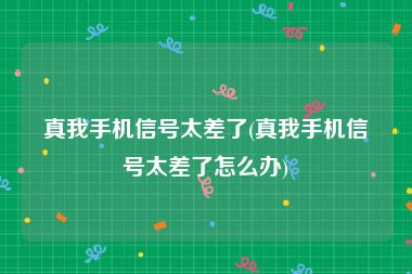 真我手机信号太差了(真我手机信号太差了怎么办)