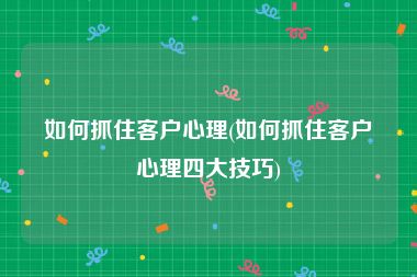如何抓住客户心理(如何抓住客户心理四大技巧)