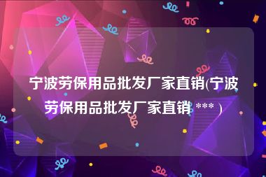 宁波劳保用品批发厂家直销(宁波劳保用品批发厂家直销 *** )