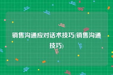 销售沟通应对话术技巧(销售沟通技巧)