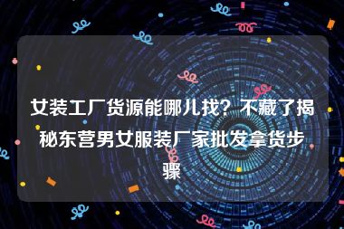 女装工厂货源能哪儿找？不藏了揭秘东营男女服装厂家批发拿货步骤