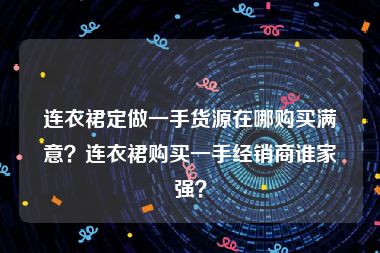 连衣裙定做一手货源在哪购买满意？连衣裙购买一手经销商谁家强？