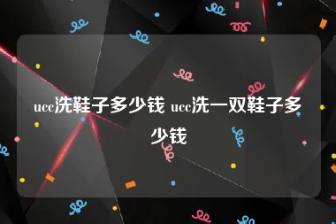 ucc洗鞋子多少钱 ucc洗一双鞋子多少钱