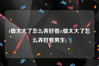 t恤太大了怎么弄好看(t恤太大了怎么弄好看男生)
