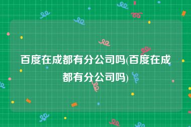 百度在成都有分公司吗(百度在成都有分公司吗)